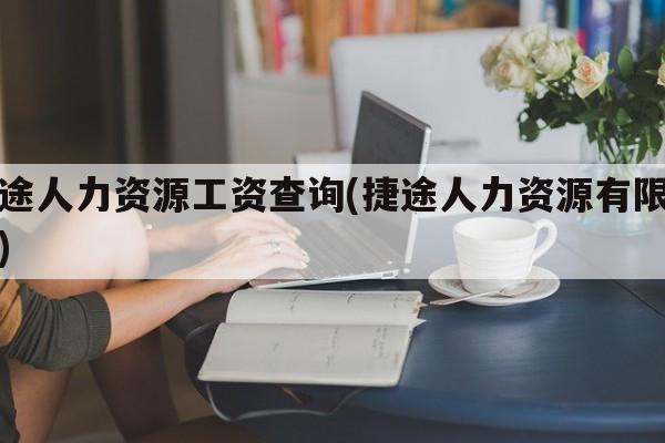 捷途人力资源工资查询(捷途人力资源有限公司)