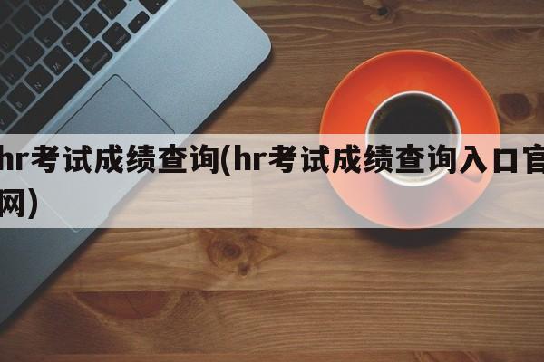 hr考试成绩查询(hr考试成绩查询入口官网)